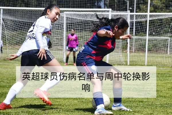 英超球员伤病名单与周中轮换影响